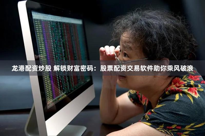 龙港配资炒股 解锁财富密码：股票配资交易软件助你乘风破浪