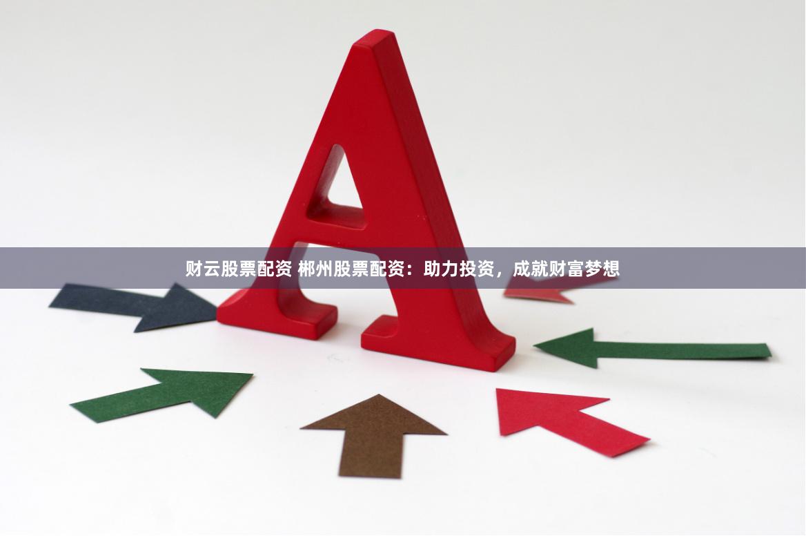 财云股票配资 郴州股票配资：助力投资，成就财富梦想