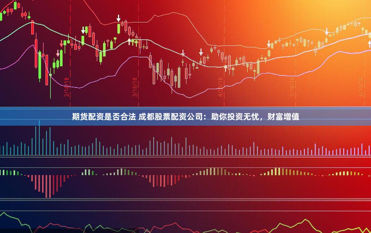 期货配资是否合法 成都股票配资公司：助你投资无忧，财富增值