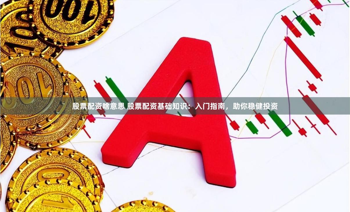 股票配资啥意思 股票配资基础知识：入门指南，助你稳健投资