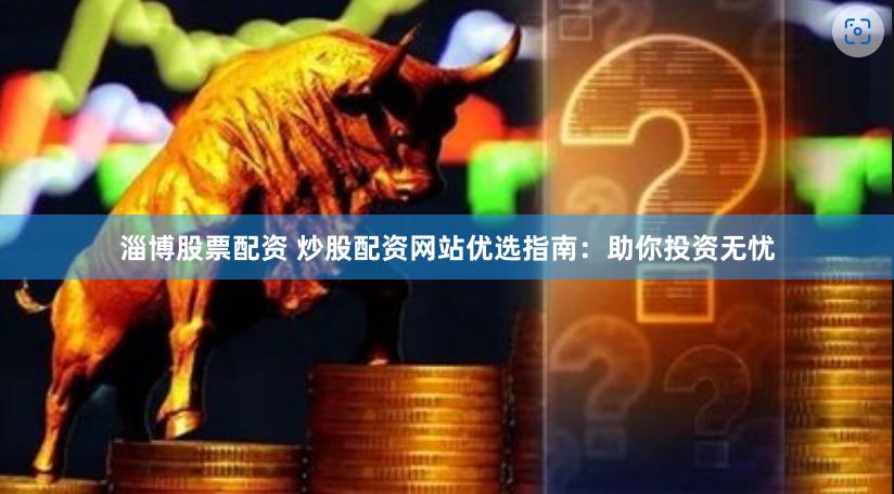 淄博股票配资 炒股配资网站优选指南：助你投资无忧