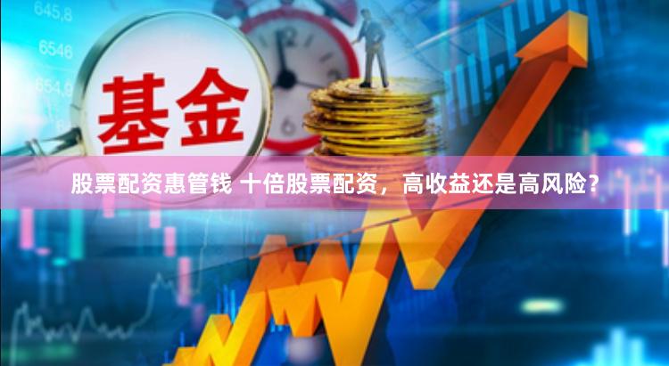 股票配资惠管钱 十倍股票配资，高收益还是高风险？