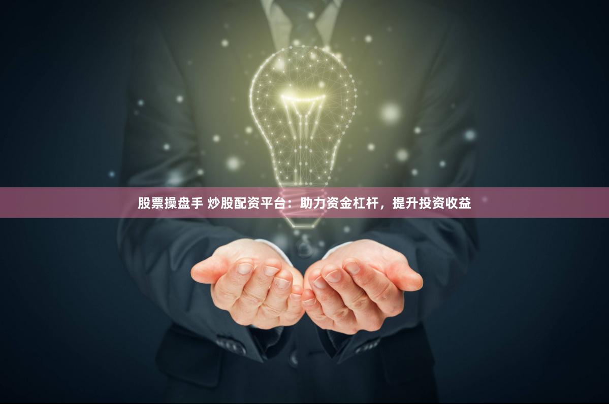 股票操盘手 炒股配资平台：助力资金杠杆，提升投资收益