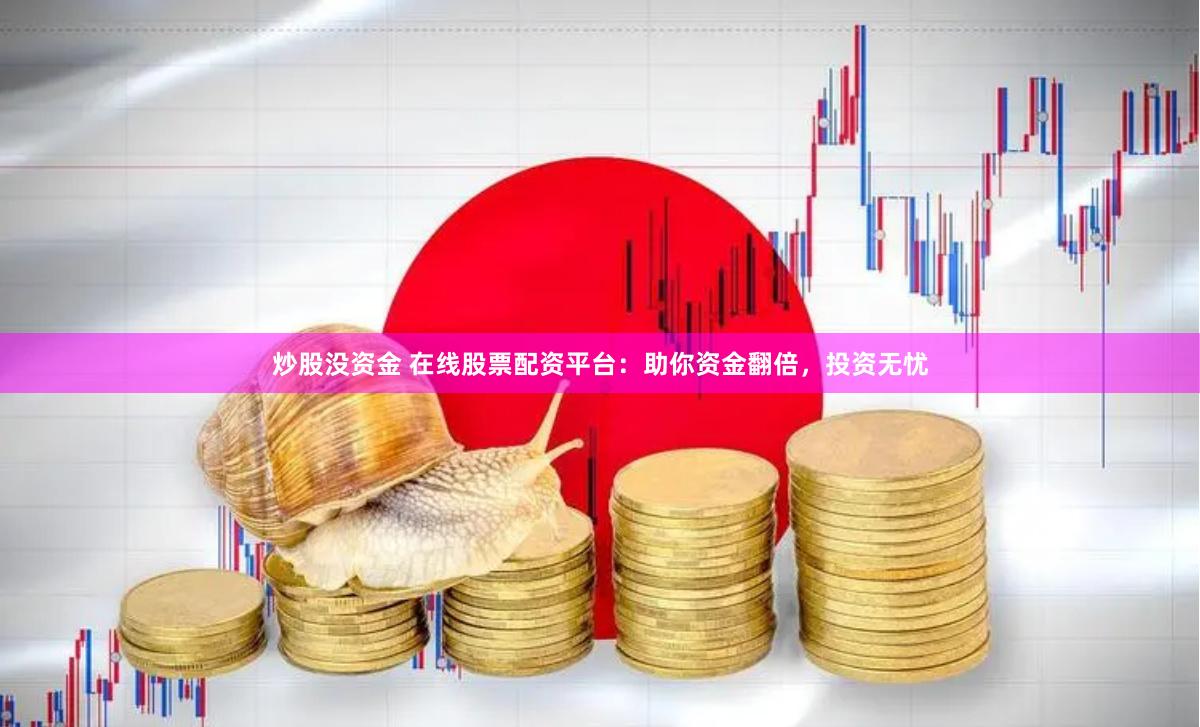 炒股没资金 在线股票配资平台：助你资金翻倍，投资无忧