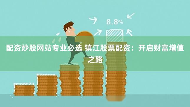 配资炒股网站专业必选 镇江股票配资：开启财富增值之路