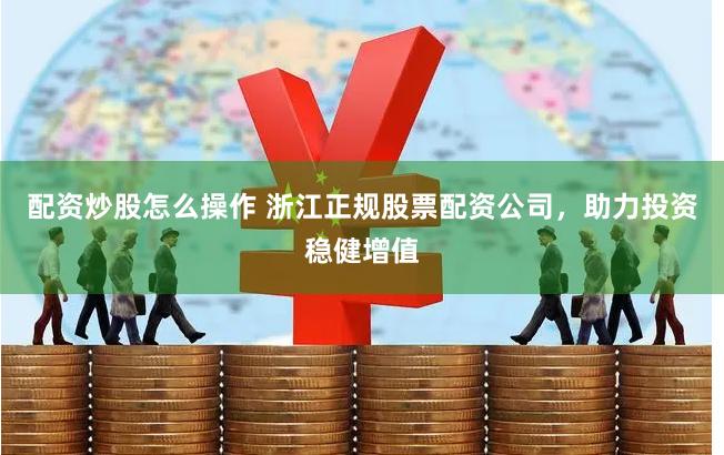 配资炒股怎么操作 浙江正规股票配资公司，助力投资稳健增值