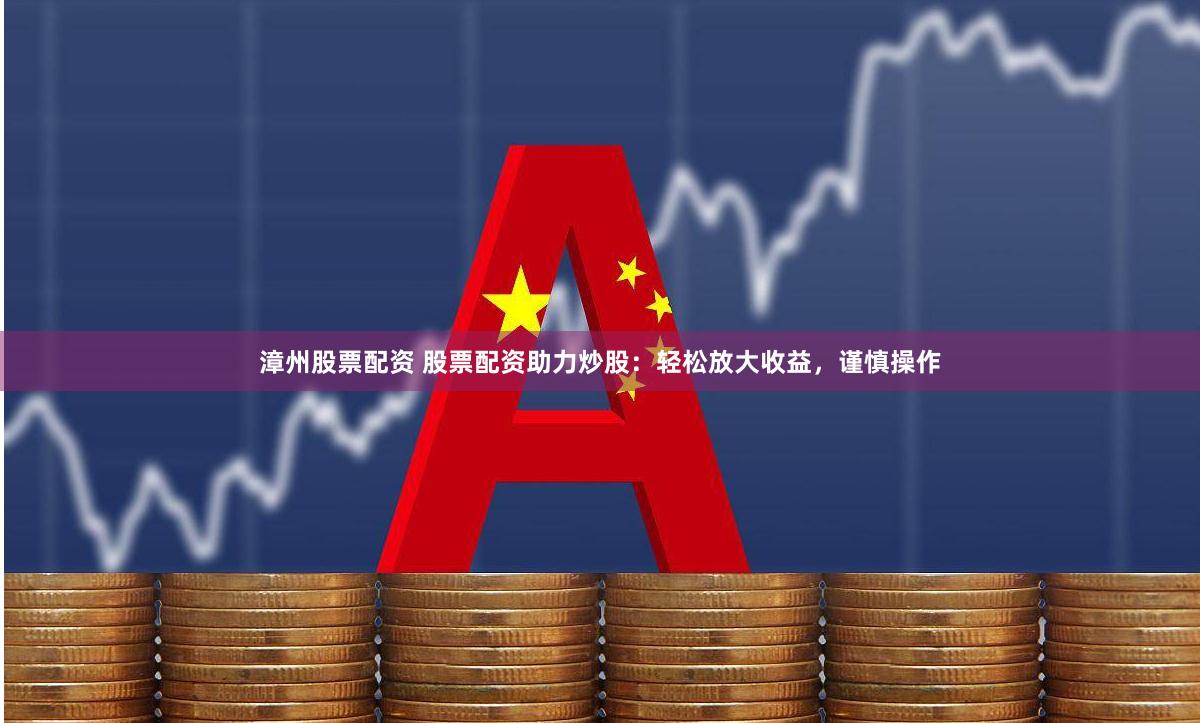 漳州股票配资 股票配资助力炒股：轻松放大收益，谨慎操作