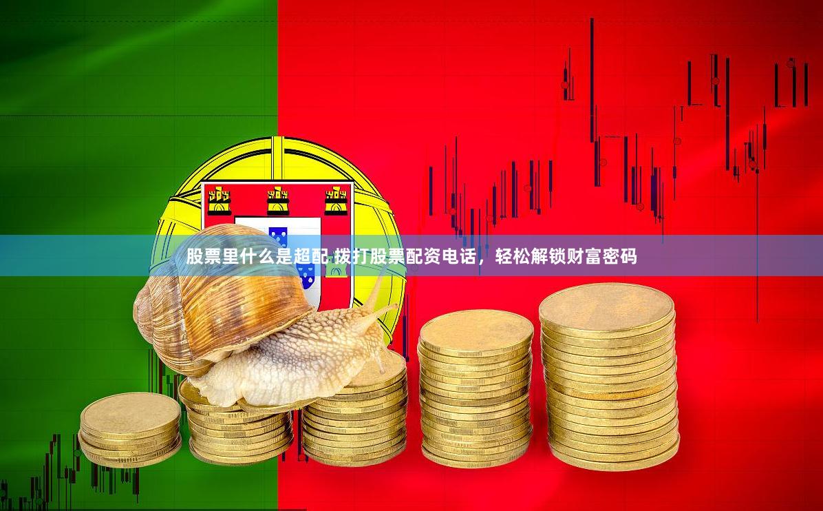 股票里什么是超配 拨打股票配资电话，轻松解锁财富密码