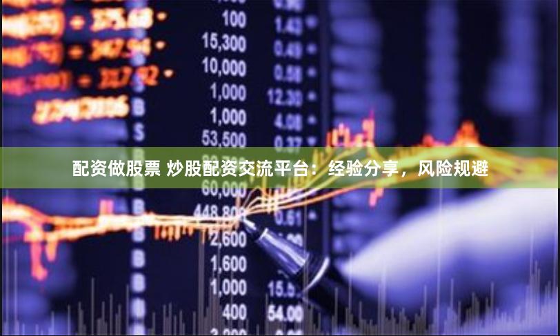配资做股票 炒股配资交流平台：经验分享，风险规避