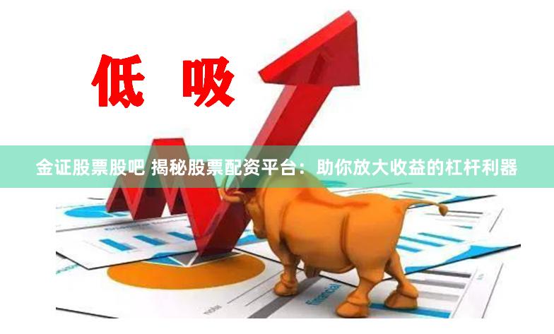 金证股票股吧 揭秘股票配资平台：助你放大收益的杠杆利器