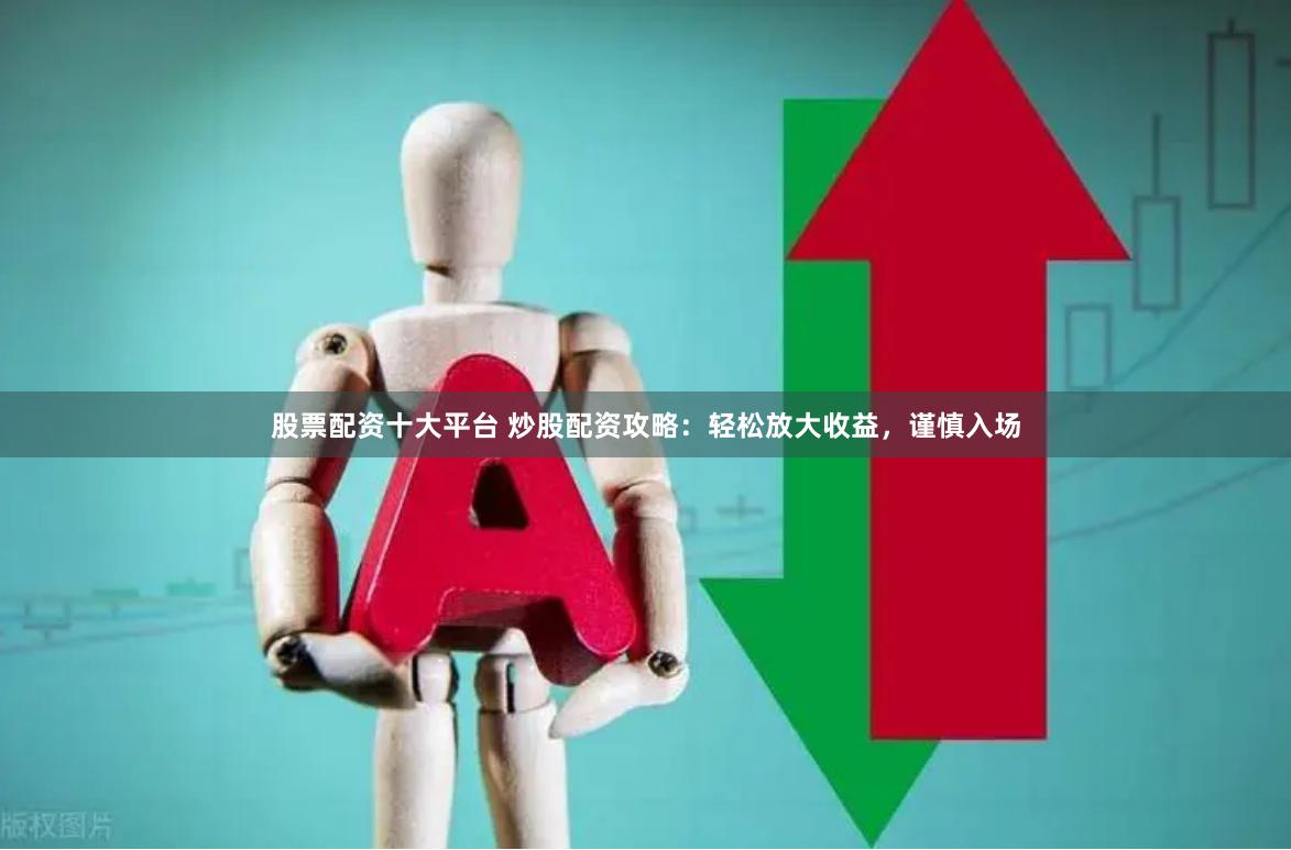 股票配资十大平台 炒股配资攻略：轻松放大收益，谨慎入场