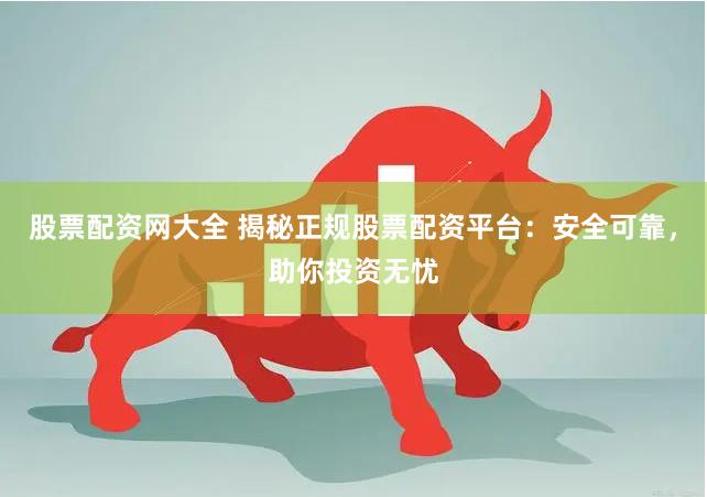 股票配资网大全 揭秘正规股票配资平台：安全可靠，助你投资无忧