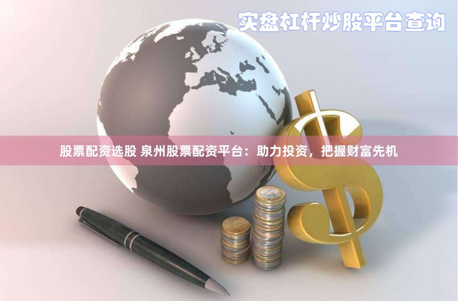 股票配资选股 泉州股票配资平台：助力投资，把握财富先机