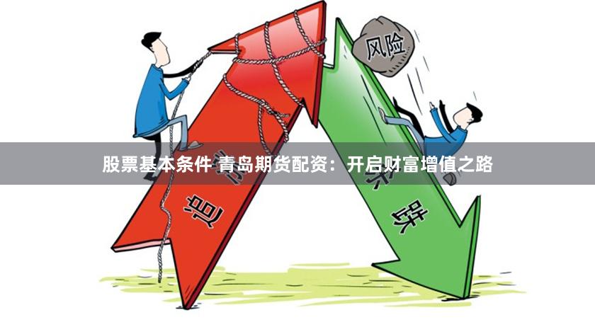 股票基本条件 青岛期货配资：开启财富增值之路