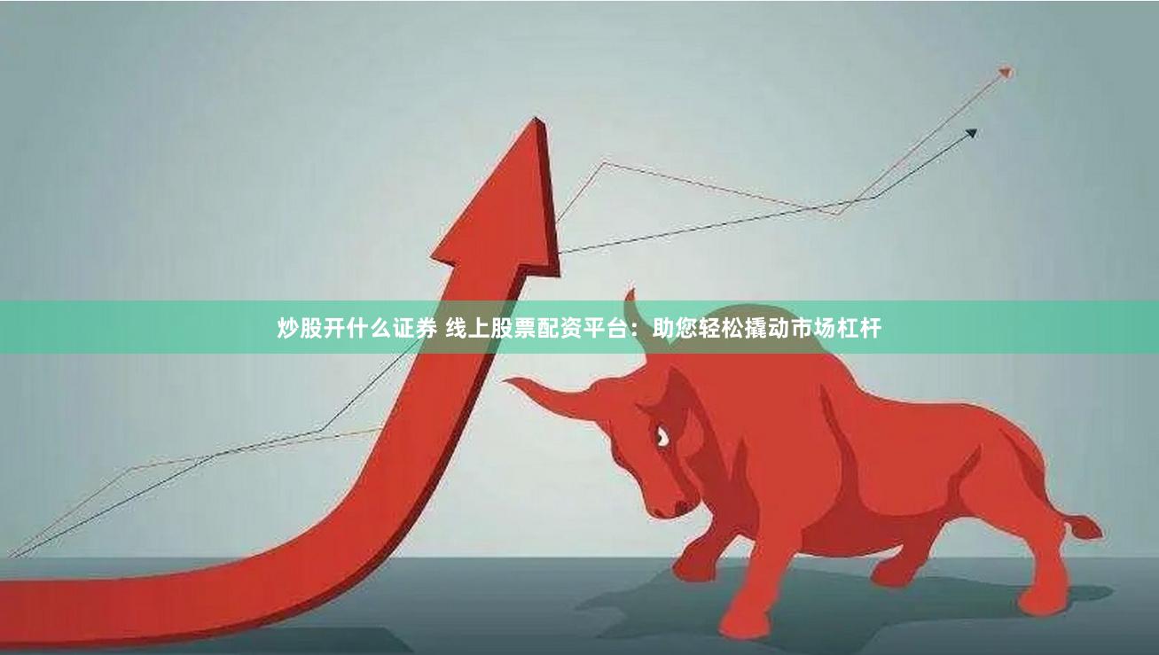 炒股开什么证券 线上股票配资平台：助您轻松撬动市场杠杆