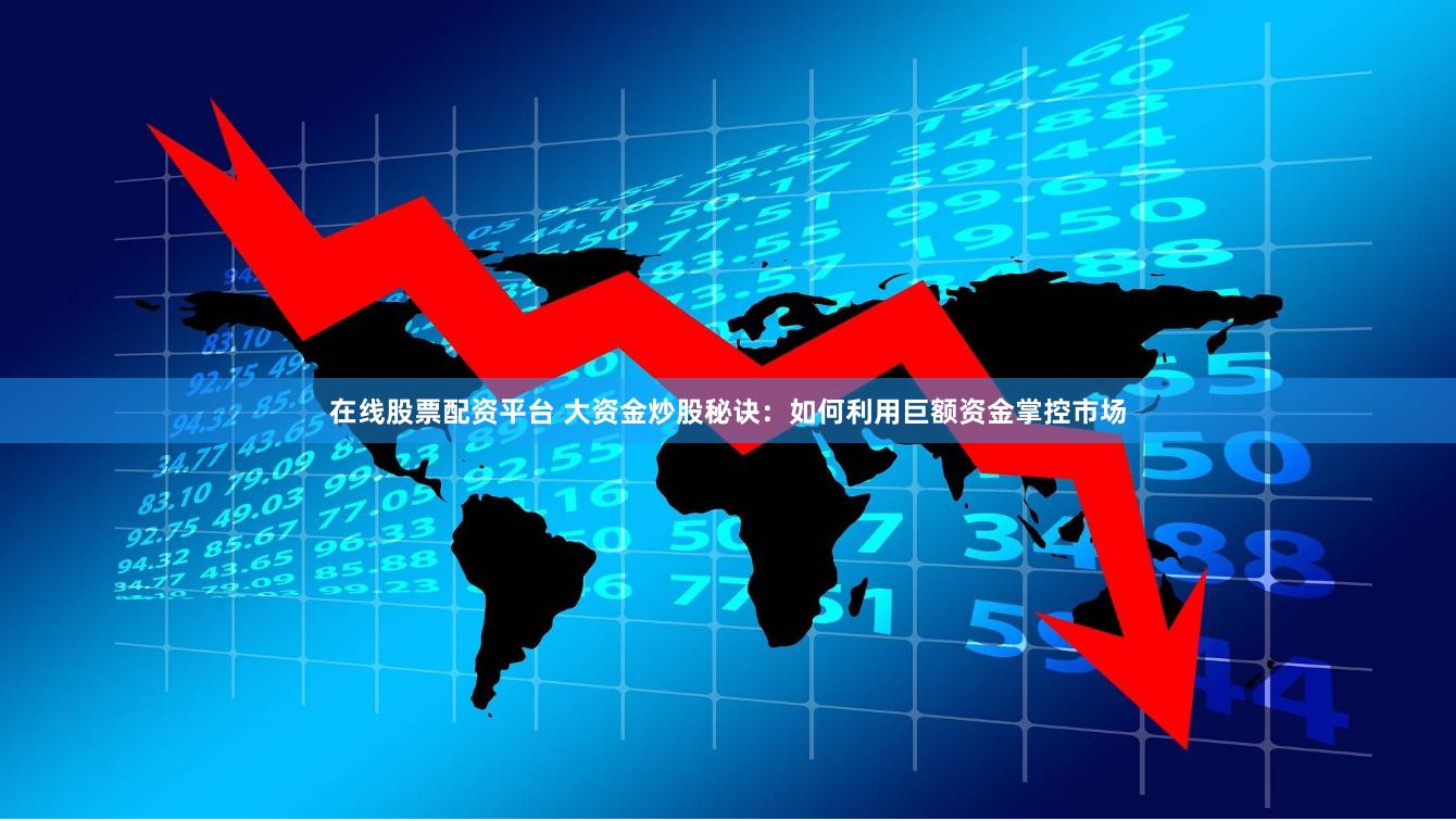在线股票配资平台 大资金炒股秘诀：如何利用巨额资金掌控市场