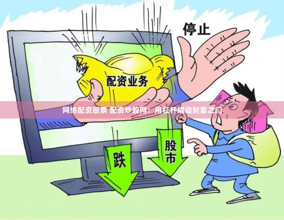 网络配资股票 配资炒股网：用杠杆撬动财富之门