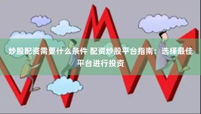 炒股配资需要什么条件 配资炒股平台指南：选择最佳平台进行投资