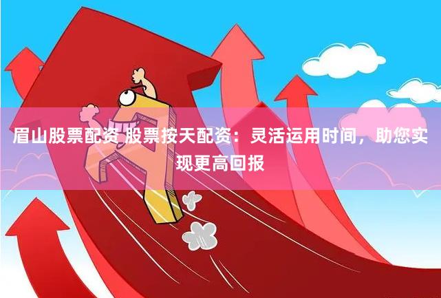 眉山股票配资 股票按天配资：灵活运用时间，助您实现更高回报