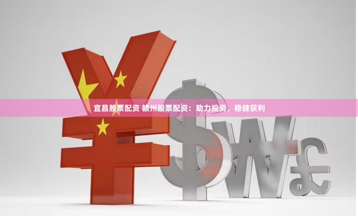 宜昌股票配资 赣州股票配资：助力投资，稳健获利