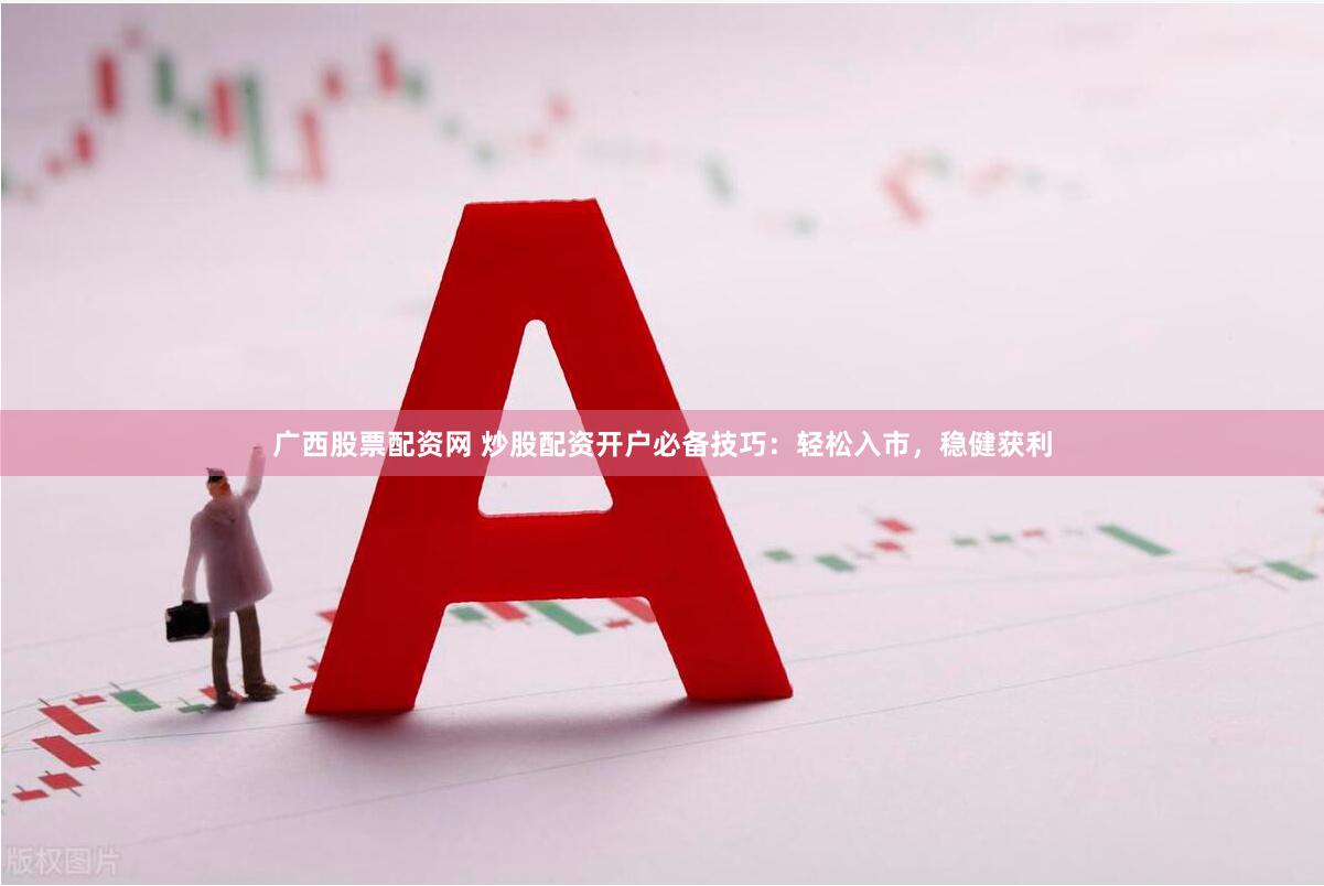 广西股票配资网 炒股配资开户必备技巧：轻松入市，稳健获利