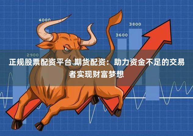 正规股票配资平台 期货配资：助力资金不足的交易者实现财富梦想