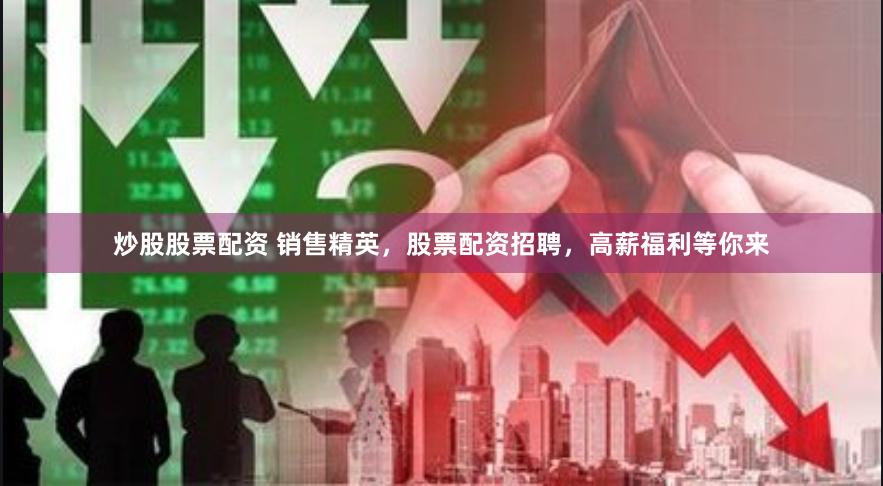 炒股股票配资 销售精英，股票配资招聘，高薪福利等你来