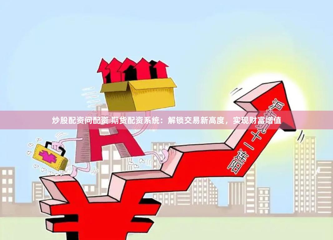 炒股配资问配资 期货配资系统：解锁交易新高度，实现财富增值