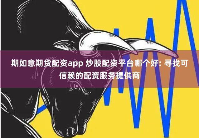 期如意期货配资app 炒股配资平台哪个好: 寻找可信赖的配资服务提供商