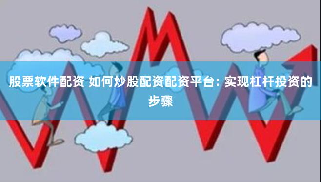 股票软件配资 如何炒股配资配资平台: 实现杠杆投资的步骤