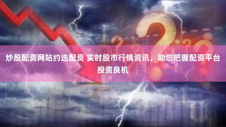 炒股配资网站约选配资 实时股市行情资讯，助您把握配资平台投资良机