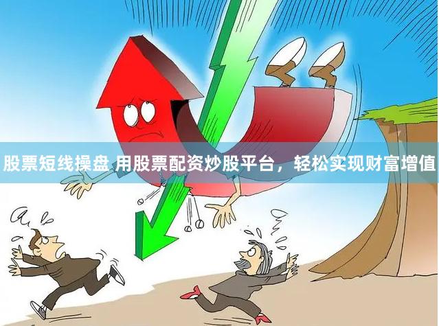 股票短线操盘 用股票配资炒股平台，轻松实现财富增值