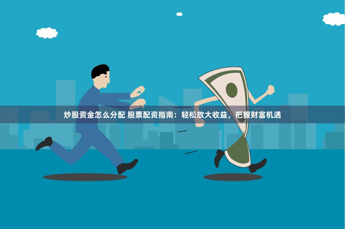 炒股资金怎么分配 股票配资指南：轻松放大收益，把握财富机遇