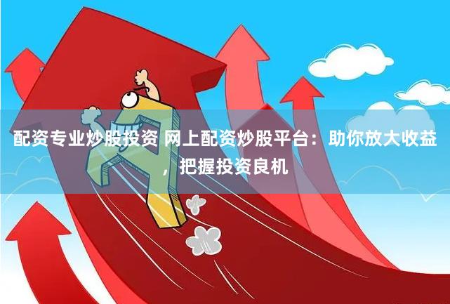 配资专业炒股投资 网上配资炒股平台：助你放大收益，把握投资良机