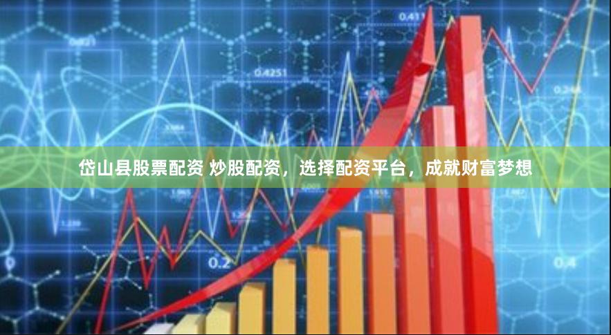 岱山县股票配资 炒股配资，选择配资平台，成就财富梦想