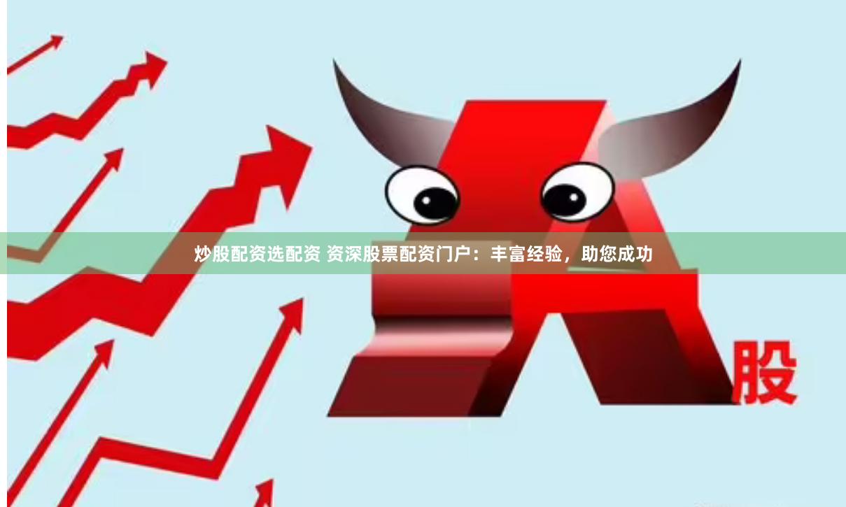 炒股配资选配资 资深股票配资门户：丰富经验，助您成功