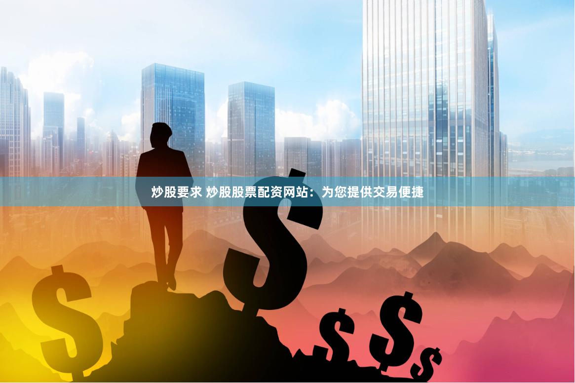 炒股要求 炒股股票配资网站：为您提供交易便捷