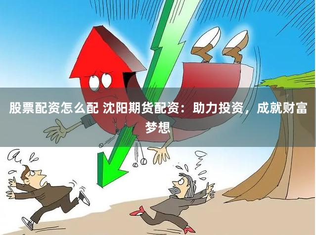 股票配资怎么配 沈阳期货配资：助力投资，成就财富梦想