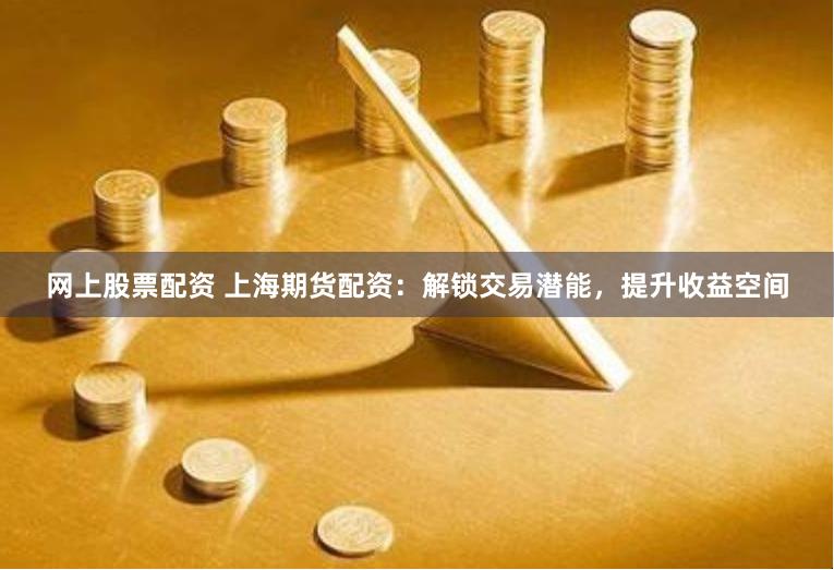 网上股票配资 上海期货配资：解锁交易潜能，提升收益空间