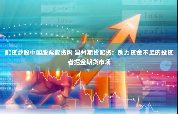 配资炒股中国股票配资网 温州期货配资：助力资金不足的投资者掘金期货市场