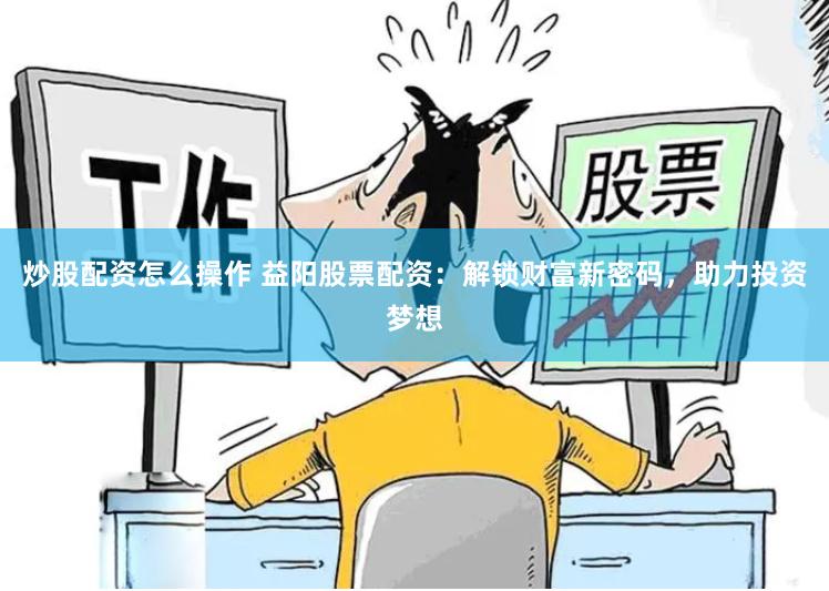 炒股配资怎么操作 益阳股票配资：解锁财富新密码，助力投资梦想