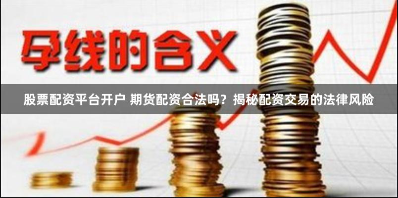 股票配资平台开户 期货配资合法吗？揭秘配资交易的法律风险