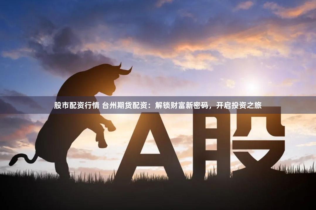 股市配资行情 台州期货配资：解锁财富新密码，开启投资之旅