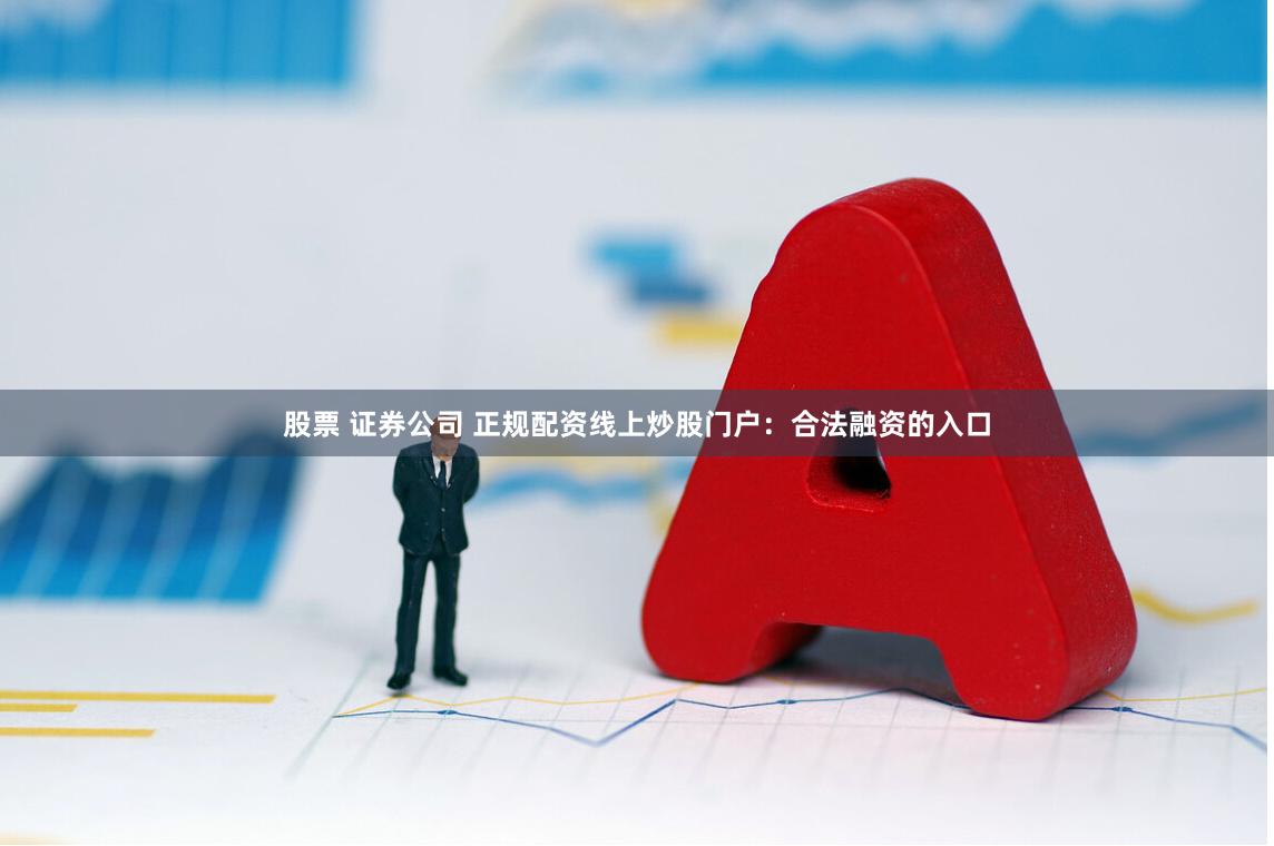 股票 证券公司 正规配资线上炒股门户：合法融资的入口