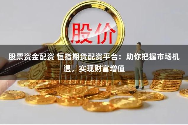 股票资金配资 恒指期货配资平台：助你把握市场机遇，实现财富增值