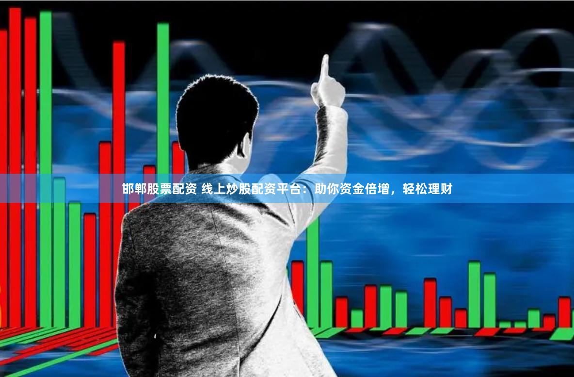 邯郸股票配资 线上炒股配资平台：助你资金倍增，轻松理财