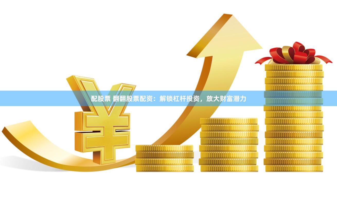 配股票 翻翻股票配资：解锁杠杆投资，放大财富潜力
