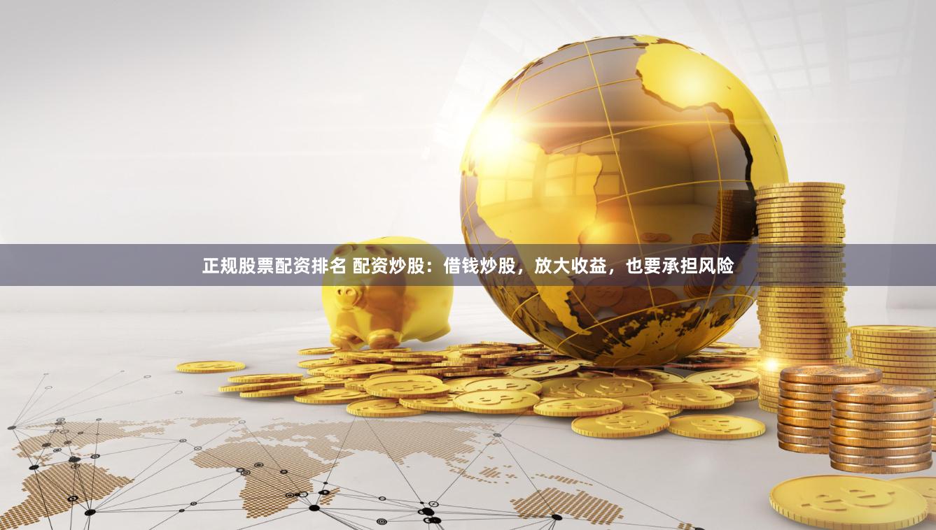 正规股票配资排名 配资炒股：借钱炒股，放大收益，也要承担风险