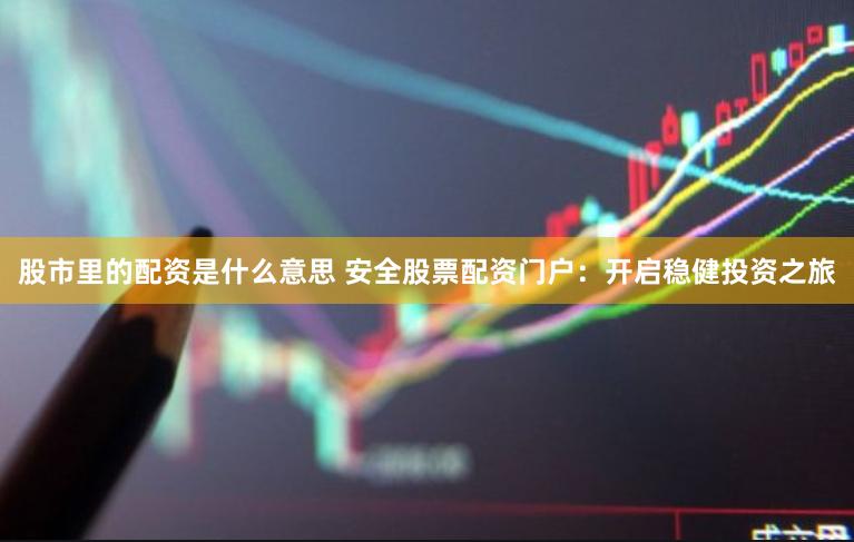 股市里的配资是什么意思 安全股票配资门户：开启稳健投资之旅