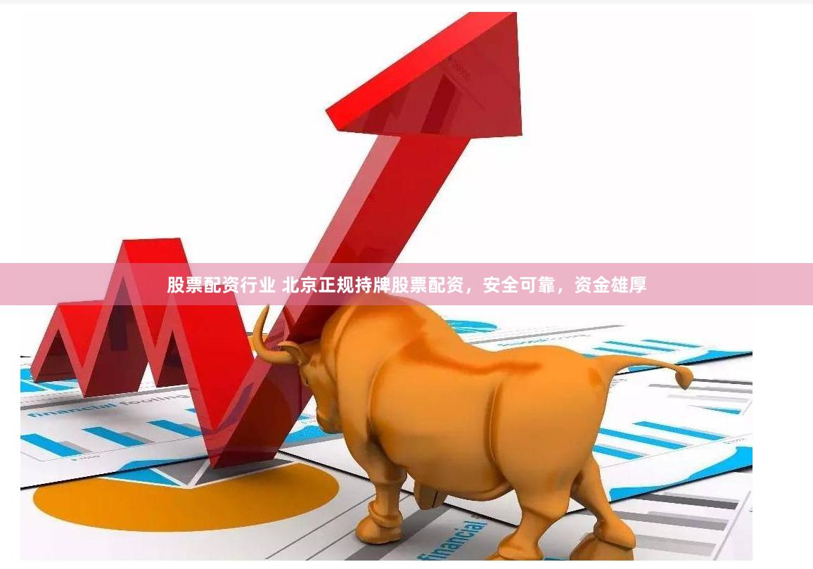 股票配资行业 北京正规持牌股票配资，安全可靠，资金雄厚